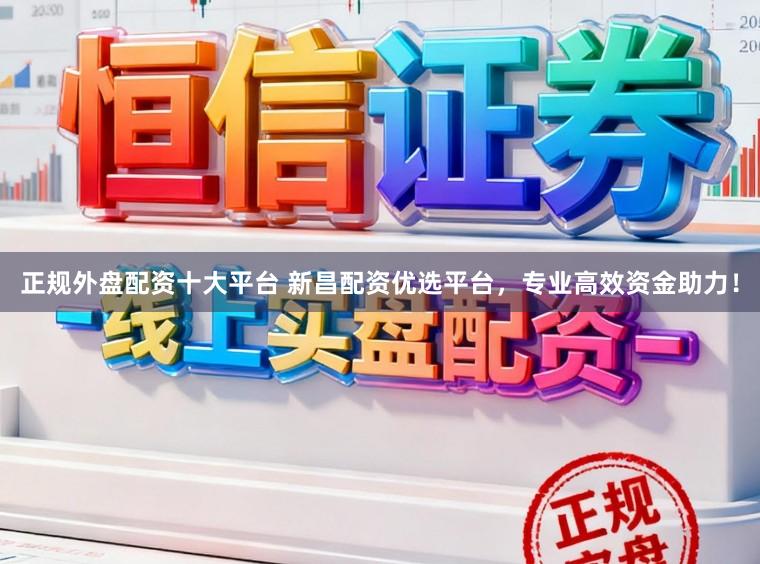正规外盘配资十大平台 新昌配资优选平台，专业高效资金助力！