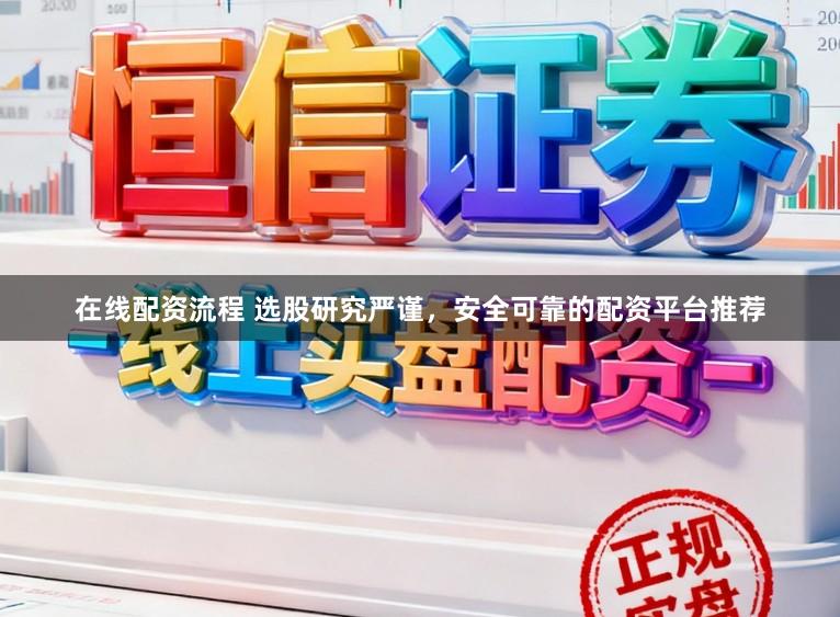 在线配资流程 选股研究严谨，安全可靠的配资平台推荐