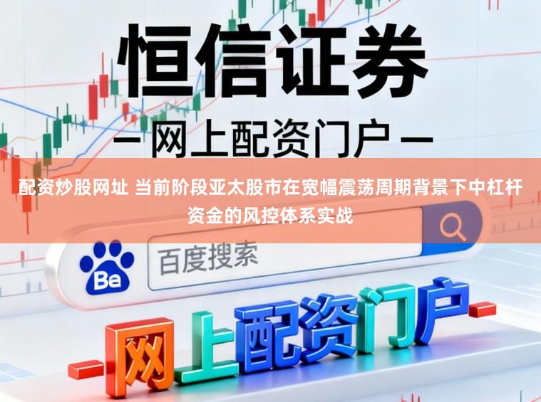 配资炒股网址 当前阶段亚太股市在宽幅震荡周期背景下中杠杆资金的风控体系实战