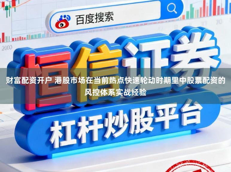 财富配资开户 港股市场在当前热点快速轮动时期里中股票配资的风控体系实战经验