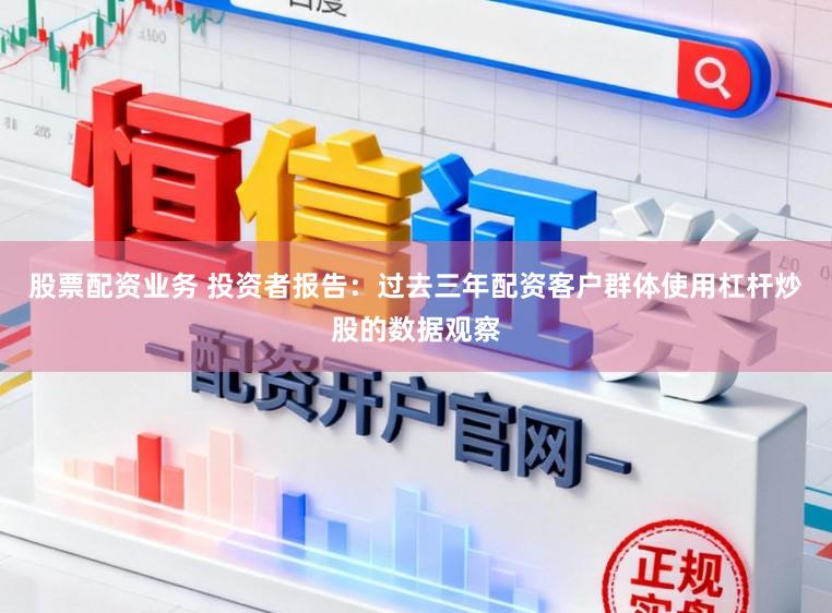 股票配资业务 投资者报告：过去三年配资客户群体使用杠杆炒股的数据观察