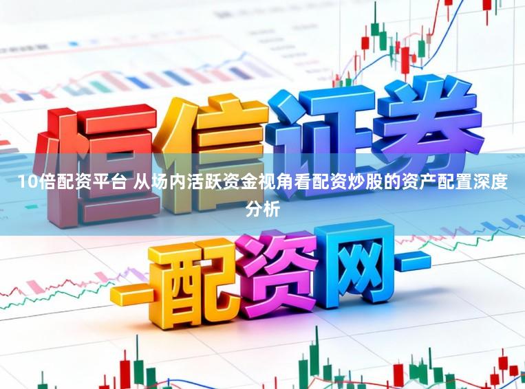 10倍配资平台 从场内活跃资金视角看配资炒股的资产配置深度分析