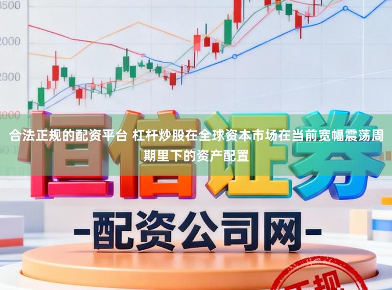 合法正规的配资平台 杠杆炒股在全球资本市场在当前宽幅震荡周期里下的资产配置