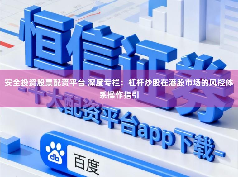 安全投资股票配资平台 深度专栏：杠杆炒股在港股市场的风控体系操作指引