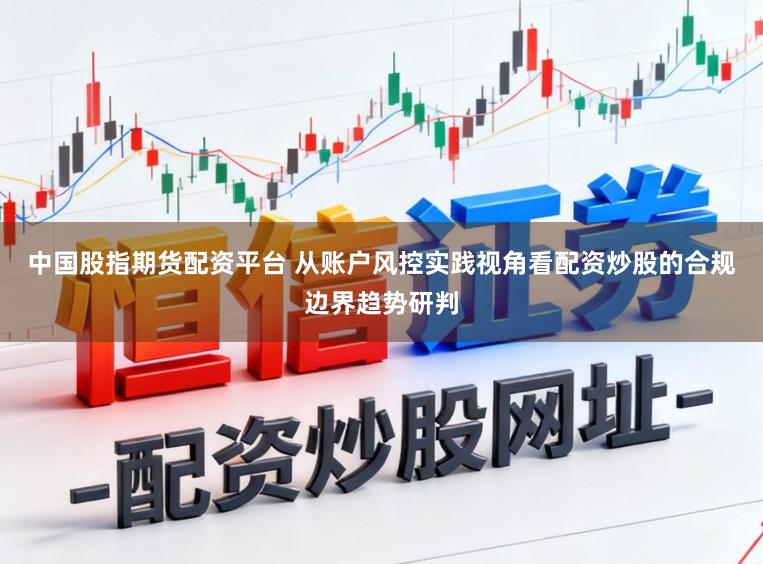 中国股指期货配资平台 从账户风控实践视角看配资炒股的合规边界趋势研判