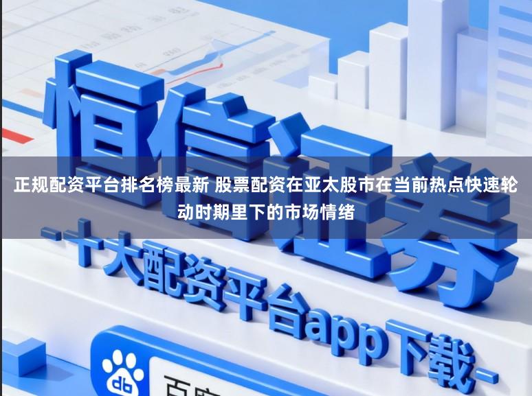 正规配资平台排名榜最新 股票配资在亚太股市在当前热点快速轮动时期里下的市场情绪