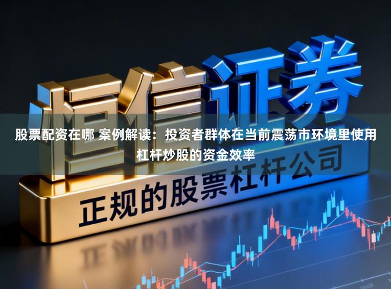 股票配资在哪 案例解读：投资者群体在当前震荡市环境里使用杠杆炒股的资金效率