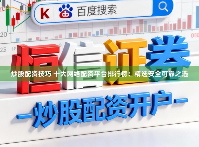 炒股配资技巧 十大网络配资平台排行榜：精选安全可靠之选