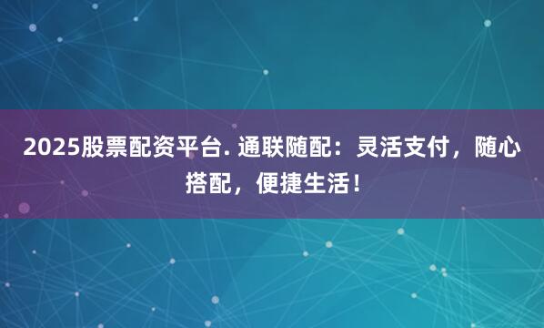 2025股票配资平台. 通联随配：灵活支付，随心搭配，便捷生活！