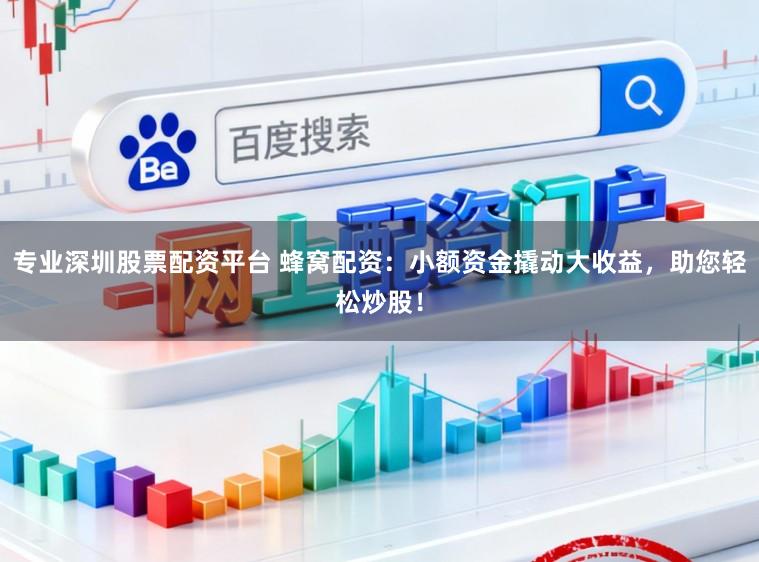 专业深圳股票配资平台 蜂窝配资：小额资金撬动大收益，助您轻松炒股！