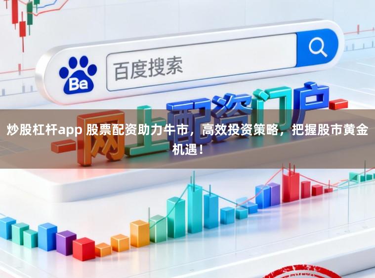炒股杠杆app 股票配资助力牛市，高效投资策略，把握股市黄金机遇！