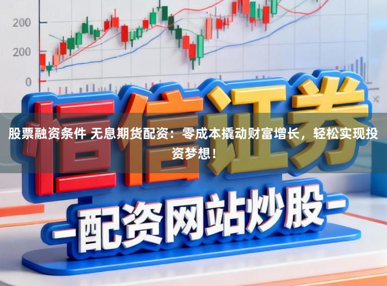 股票融资条件 无息期货配资：零成本撬动财富增长，轻松实现投资梦想！