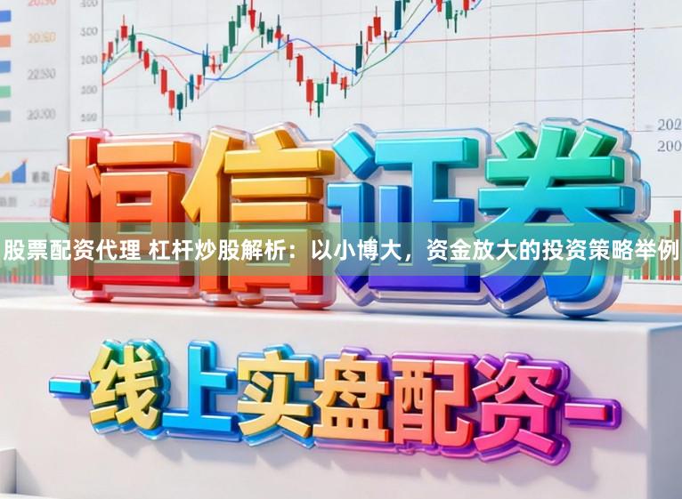 股票配资代理 杠杆炒股解析：以小博大，资金放大的投资策略举例