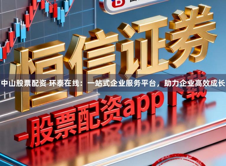 中山股票配资 环泰在线：一站式企业服务平台，助力企业高效成长