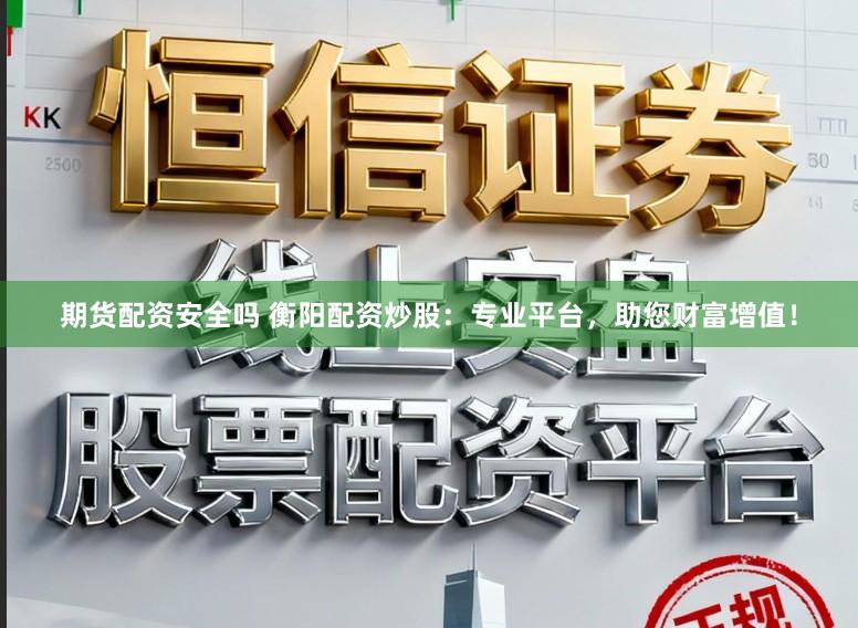 期货配资安全吗 衡阳配资炒股：专业平台，助您财富增值！