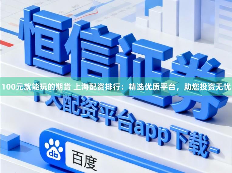 100元就能玩的期货 上海配资排行：精选优质平台，助您投资无忧