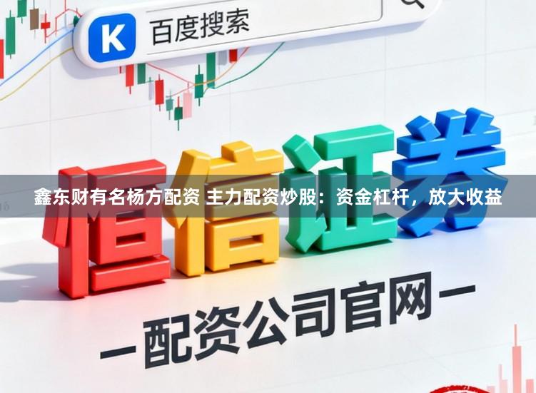 鑫东财有名杨方配资 主力配资炒股：资金杠杆，放大收益