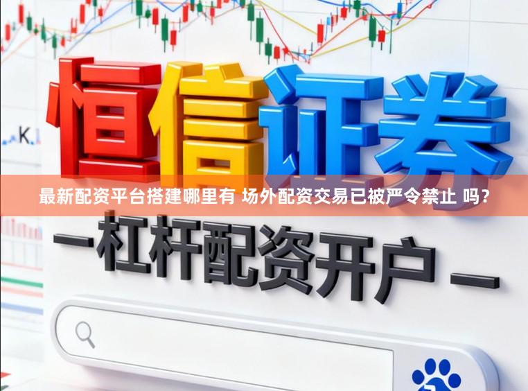 最新配资平台搭建哪里有 场外配资交易已被严令禁止 吗？