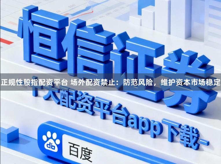 正规性股指配资平台 场外配资禁止：防范风险，维护资本市场稳定