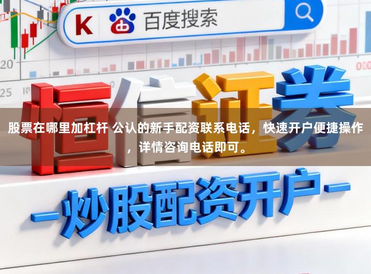 股票在哪里加杠杆 公认的新手配资联系电话，快速开户便捷操作，详情咨询电话即可。
