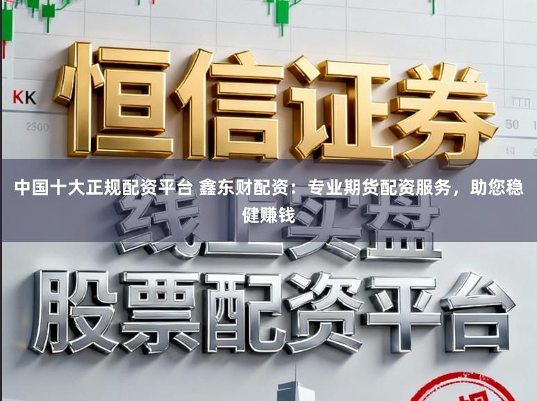 中国十大正规配资平台 鑫东财配资：专业期货配资服务，助您稳健赚钱