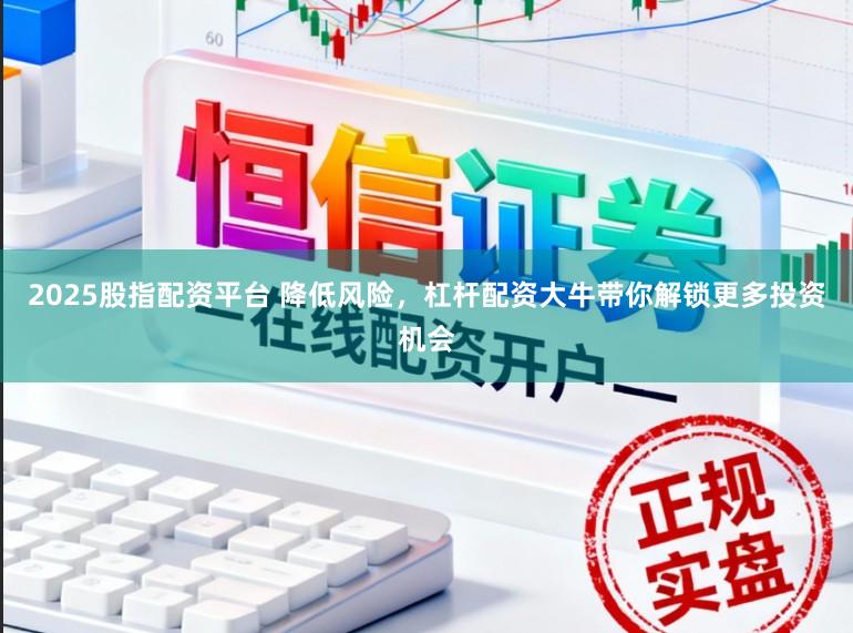 2025股指配资平台 降低风险，杠杆配资大牛带你解锁更多投资机会