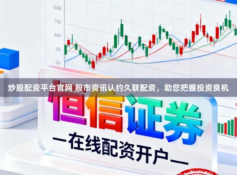 炒股配资平台官网 股市资讯认约久联配资，助您把握投资良机