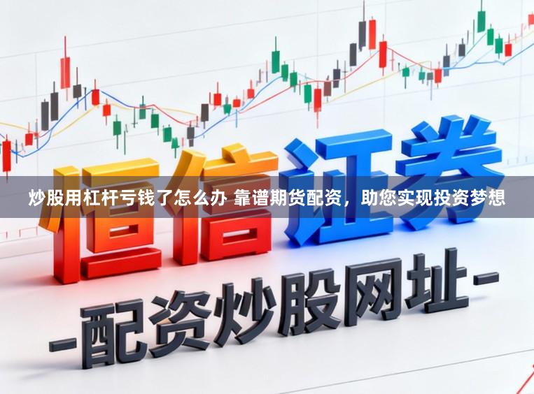 炒股用杠杆亏钱了怎么办 靠谱期货配资，助您实现投资梦想