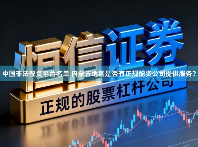 中国非法配资平台名单 内蒙古地区是否有正规配资公司提供服务？
