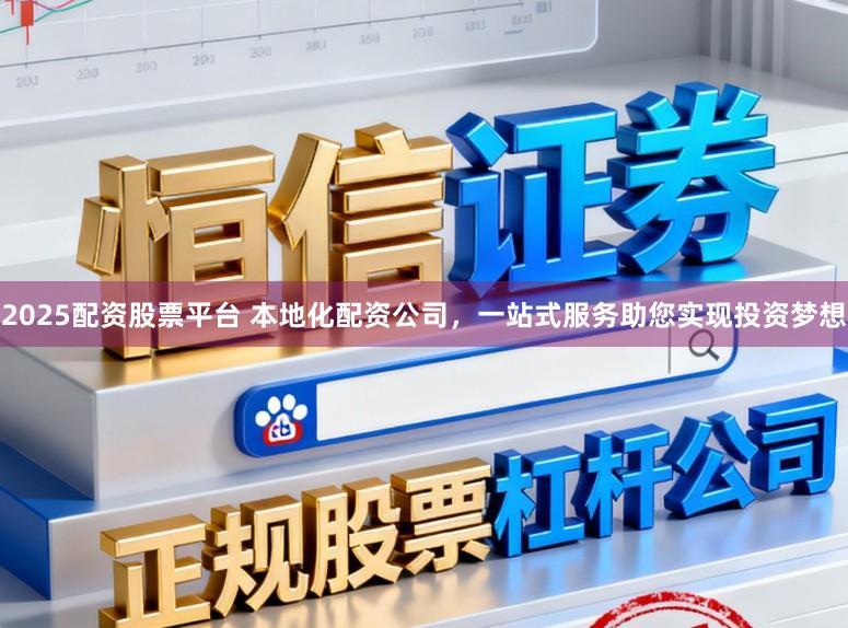 2025配资股票平台 本地化配资公司，一站式服务助您实现投资梦想