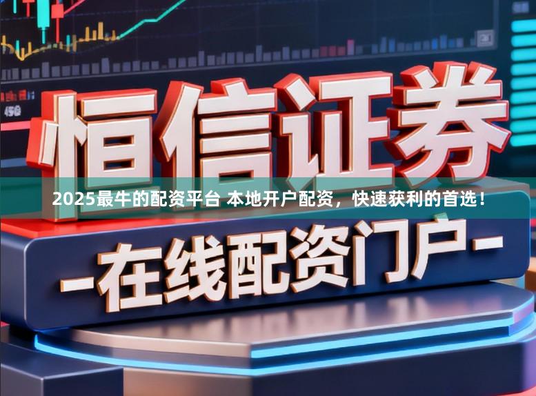 2025最牛的配资平台 本地开户配资，快速获利的首选！