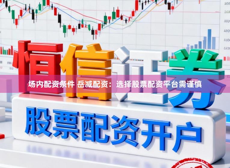场内配资条件 岳减配资：选择股票配资平台需谨慎